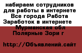 набираем сотрудников для работы в интернете - Все города Работа » Заработок в интернете   . Мурманская обл.,Полярные Зори г.